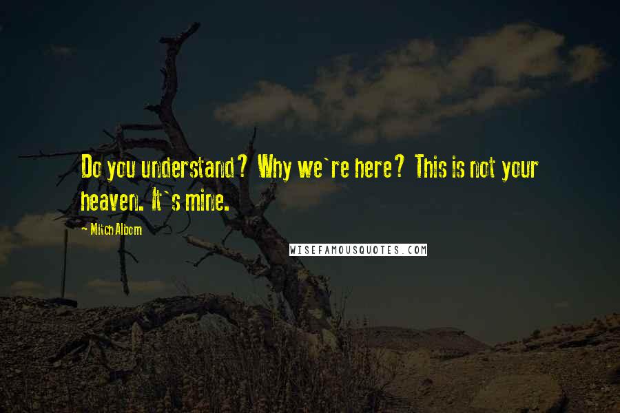 Mitch Albom Quotes: Do you understand? Why we're here? This is not your heaven. It's mine.