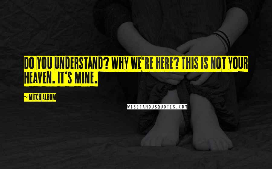 Mitch Albom Quotes: Do you understand? Why we're here? This is not your heaven. It's mine.