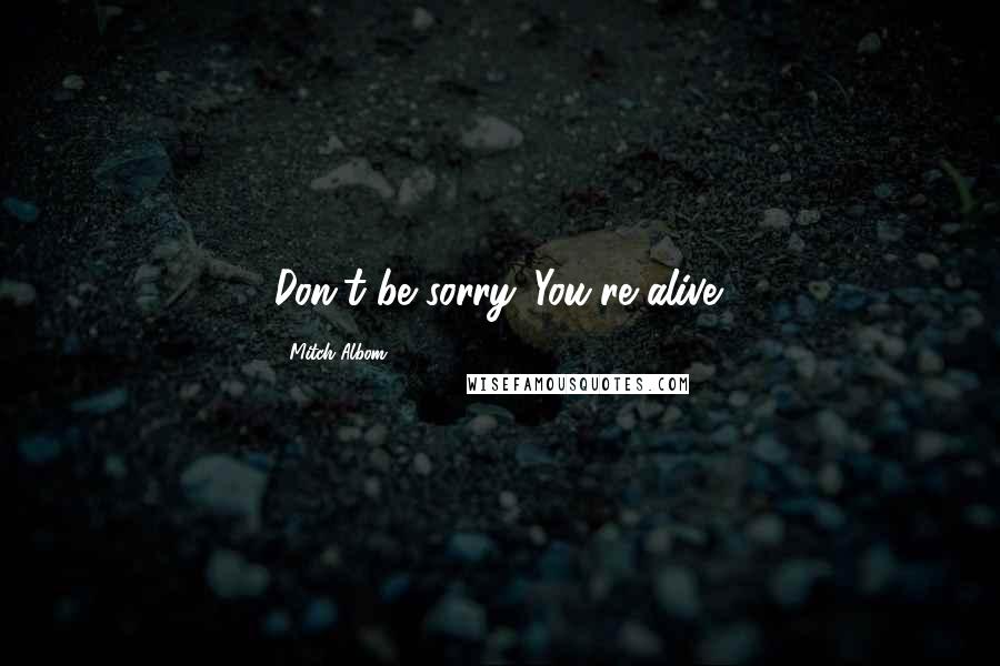 Mitch Albom Quotes: Don't be sorry. You're alive.