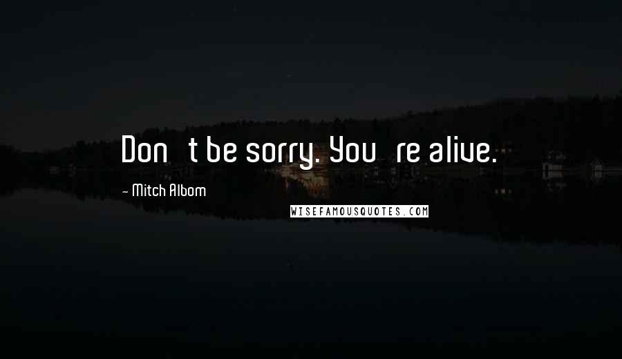 Mitch Albom Quotes: Don't be sorry. You're alive.