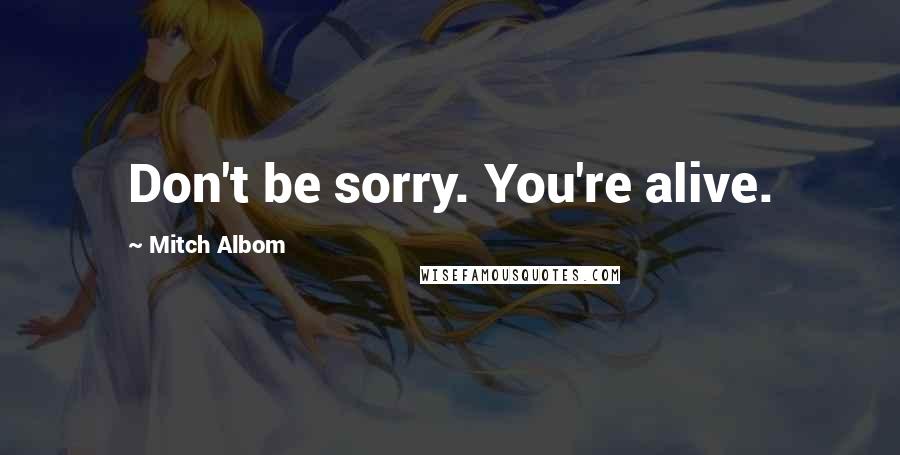 Mitch Albom Quotes: Don't be sorry. You're alive.