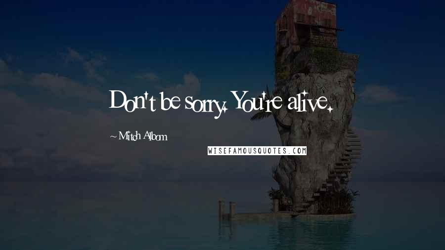 Mitch Albom Quotes: Don't be sorry. You're alive.
