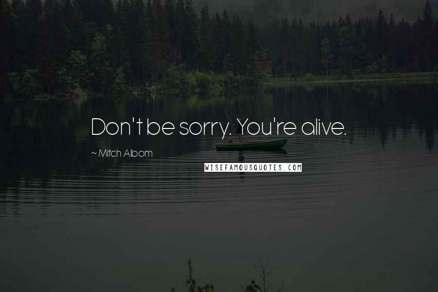 Mitch Albom Quotes: Don't be sorry. You're alive.