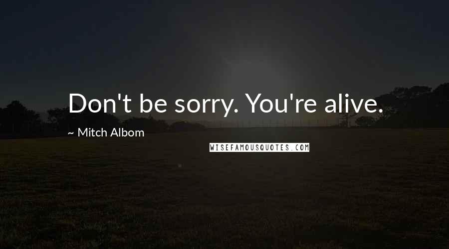 Mitch Albom Quotes: Don't be sorry. You're alive.