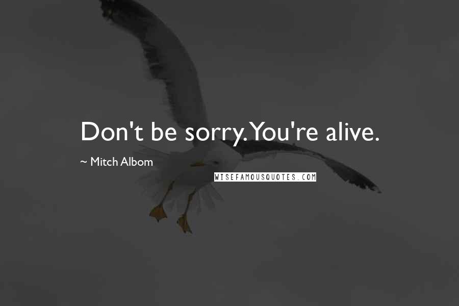 Mitch Albom Quotes: Don't be sorry. You're alive.