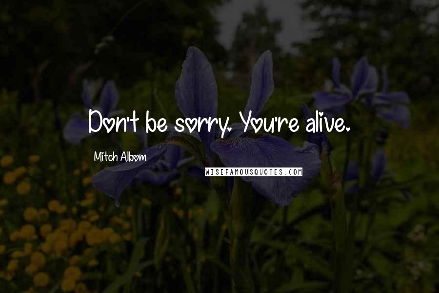 Mitch Albom Quotes: Don't be sorry. You're alive.