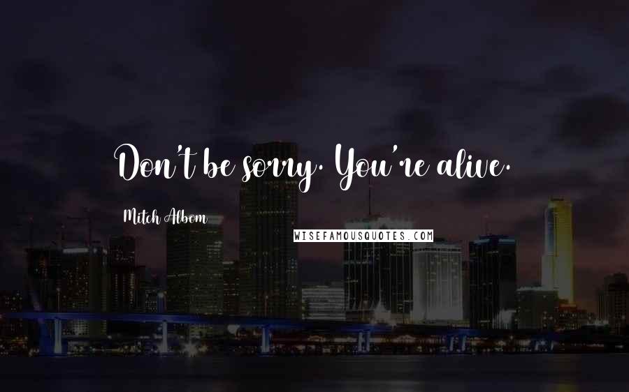 Mitch Albom Quotes: Don't be sorry. You're alive.
