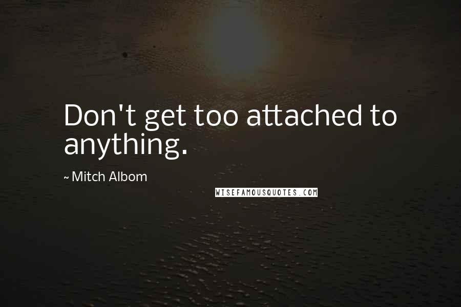 Mitch Albom Quotes: Don't get too attached to anything.