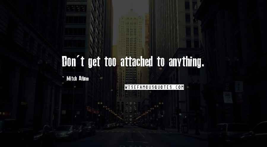 Mitch Albom Quotes: Don't get too attached to anything.