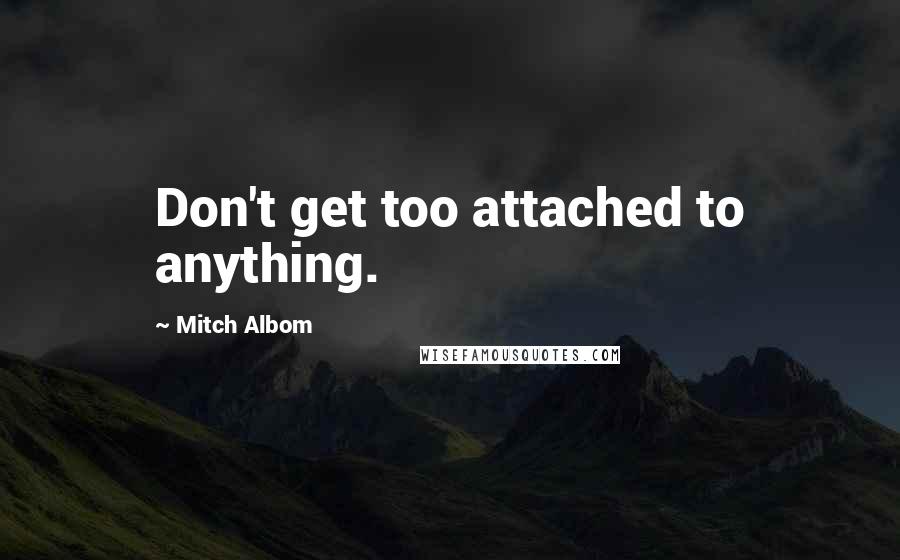 Mitch Albom Quotes: Don't get too attached to anything.