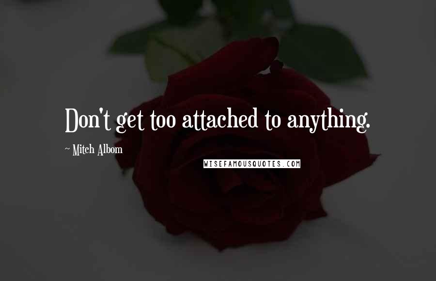 Mitch Albom Quotes: Don't get too attached to anything.