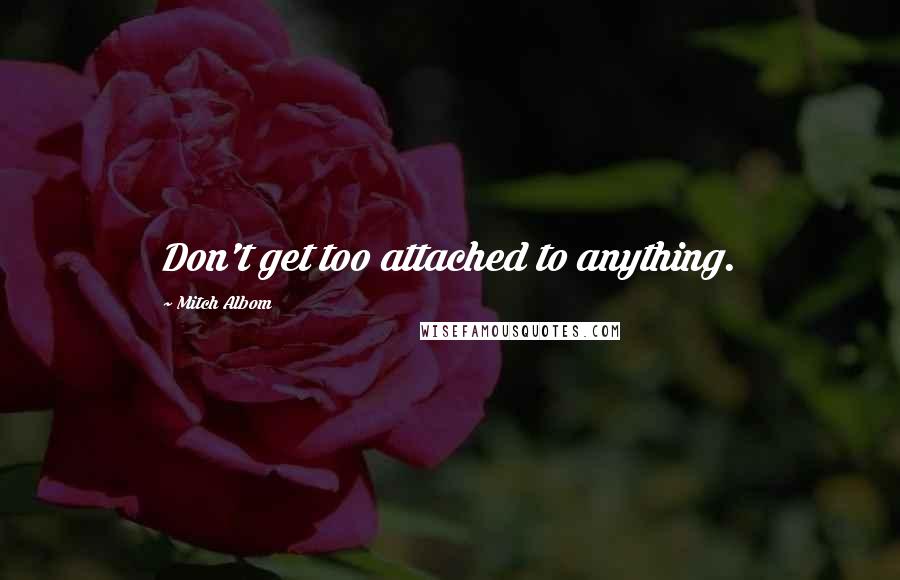 Mitch Albom Quotes: Don't get too attached to anything.