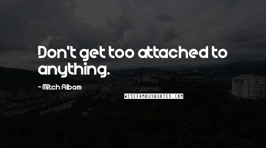 Mitch Albom Quotes: Don't get too attached to anything.