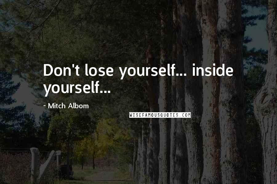 Mitch Albom Quotes: Don't lose yourself... inside yourself...