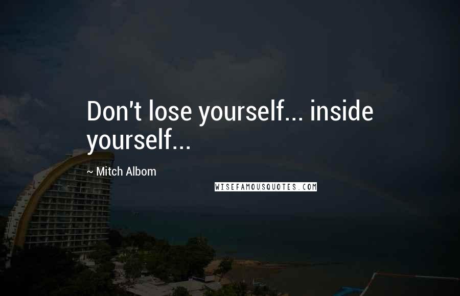 Mitch Albom Quotes: Don't lose yourself... inside yourself...