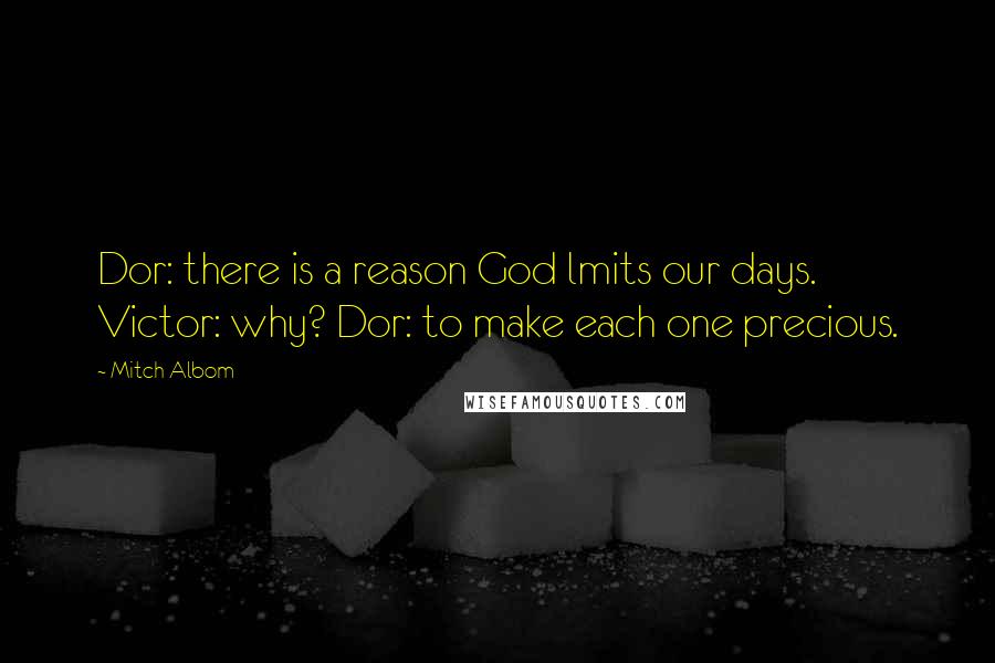 Mitch Albom Quotes: Dor: there is a reason God lmits our days. Victor: why? Dor: to make each one precious.