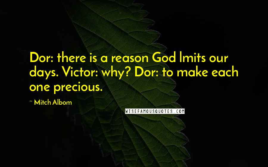 Mitch Albom Quotes: Dor: there is a reason God lmits our days. Victor: why? Dor: to make each one precious.