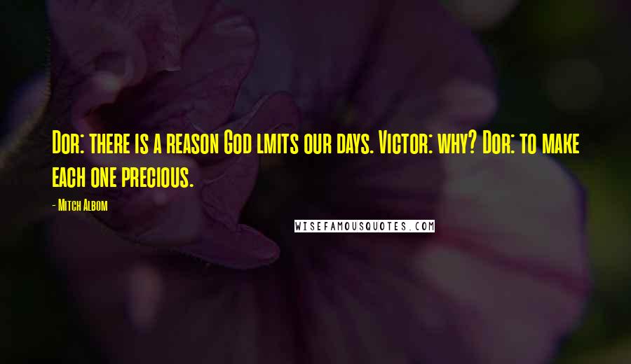 Mitch Albom Quotes: Dor: there is a reason God lmits our days. Victor: why? Dor: to make each one precious.