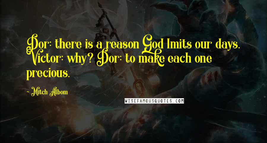 Mitch Albom Quotes: Dor: there is a reason God lmits our days. Victor: why? Dor: to make each one precious.