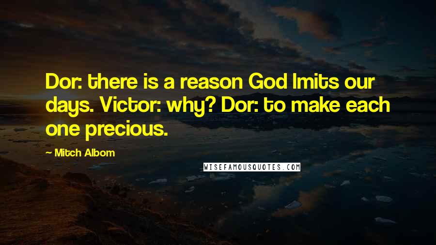 Mitch Albom Quotes: Dor: there is a reason God lmits our days. Victor: why? Dor: to make each one precious.