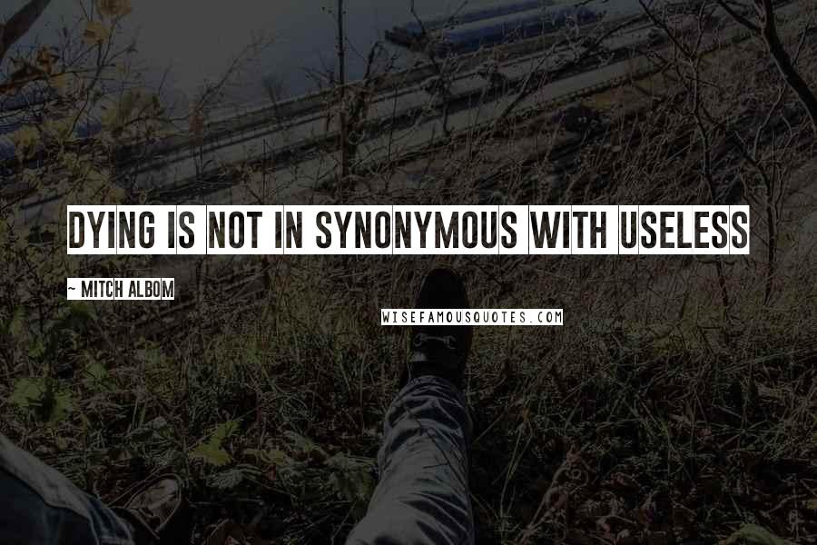 Mitch Albom Quotes: Dying is not in synonymous with Useless