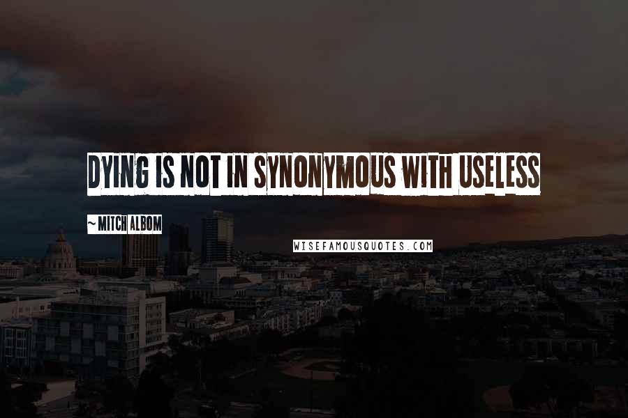 Mitch Albom Quotes: Dying is not in synonymous with Useless