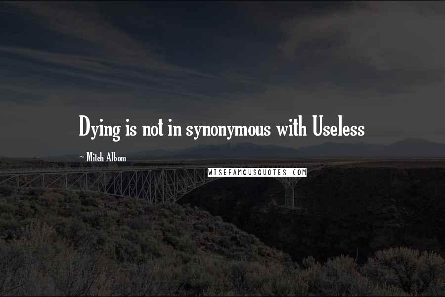 Mitch Albom Quotes: Dying is not in synonymous with Useless
