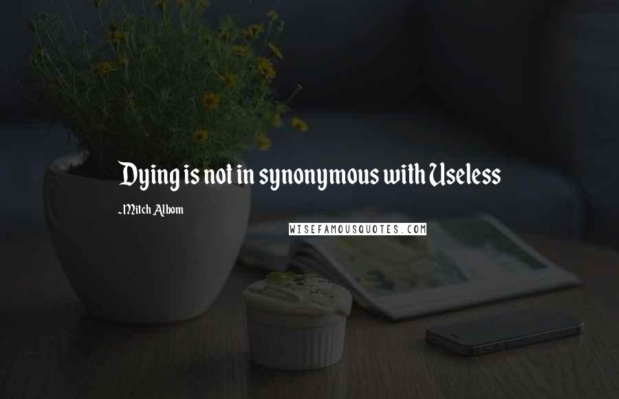 Mitch Albom Quotes: Dying is not in synonymous with Useless