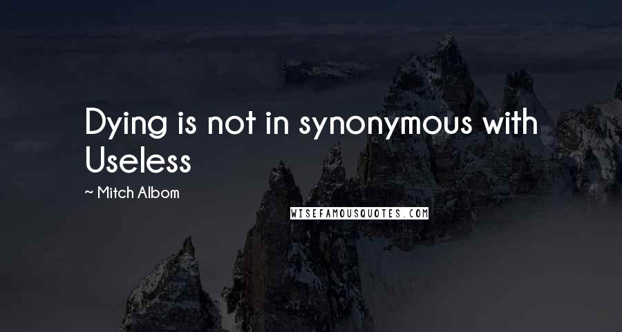 Mitch Albom Quotes: Dying is not in synonymous with Useless