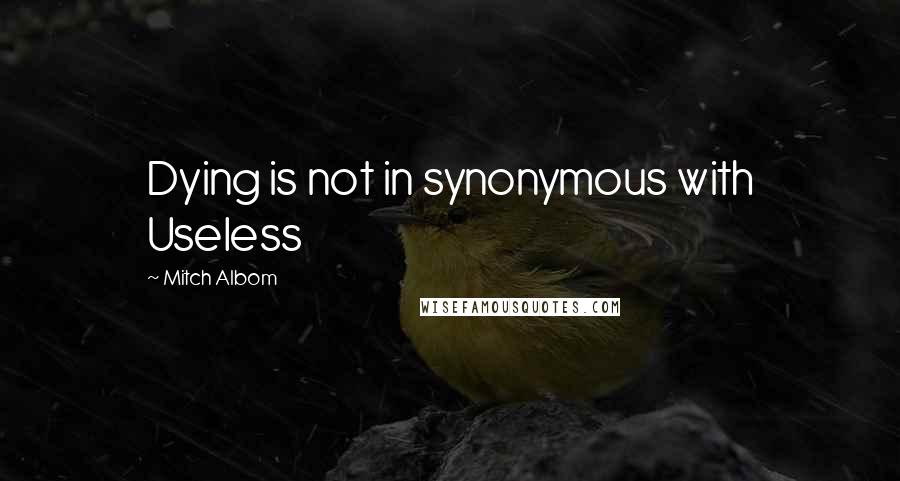 Mitch Albom Quotes: Dying is not in synonymous with Useless
