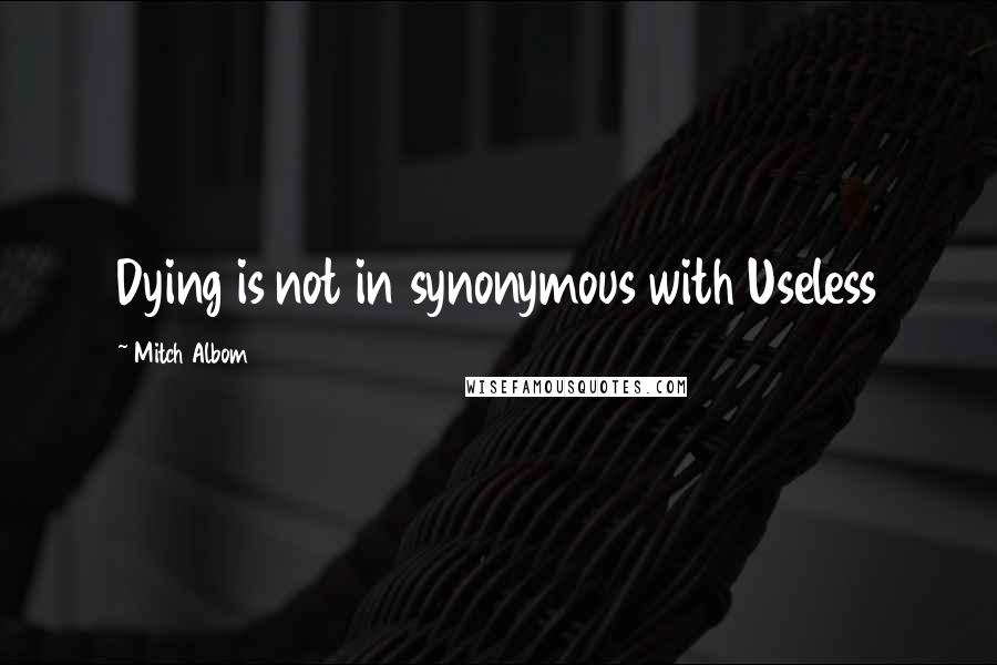 Mitch Albom Quotes: Dying is not in synonymous with Useless