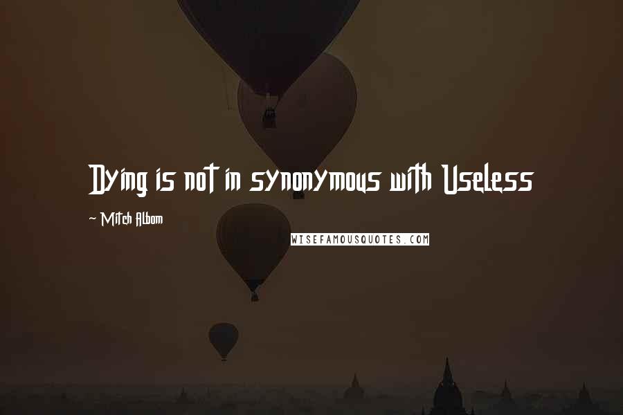 Mitch Albom Quotes: Dying is not in synonymous with Useless