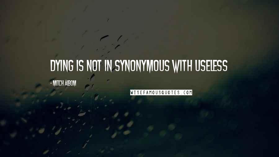 Mitch Albom Quotes: Dying is not in synonymous with Useless