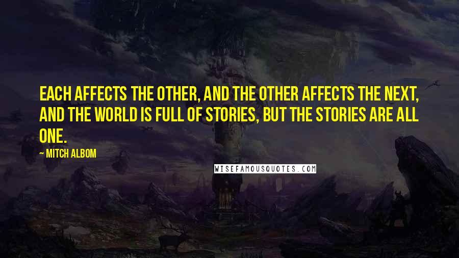 Mitch Albom Quotes: Each affects the other, and the other affects the next, and the world is full of stories, but the stories are all one.