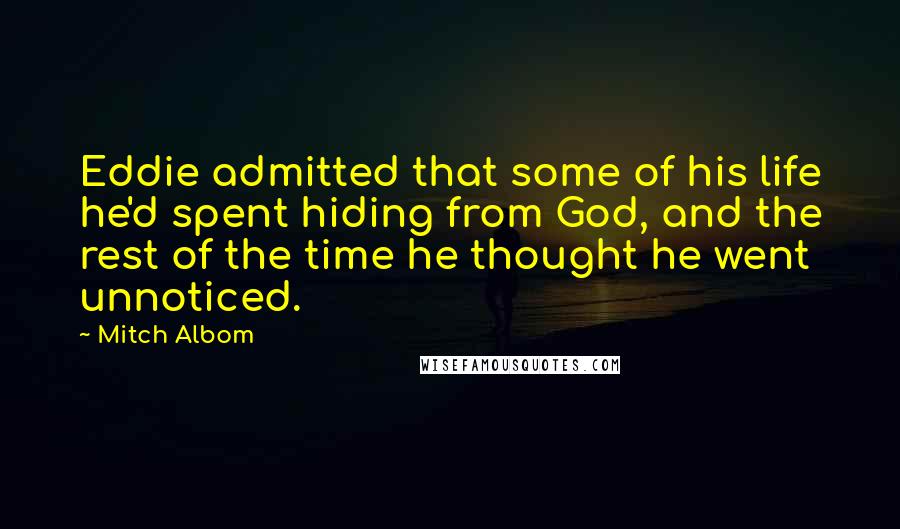 Mitch Albom Quotes: Eddie admitted that some of his life he'd spent hiding from God, and the rest of the time he thought he went unnoticed.