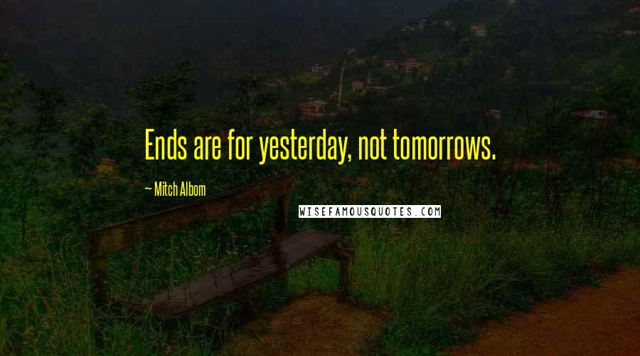 Mitch Albom Quotes: Ends are for yesterday, not tomorrows.