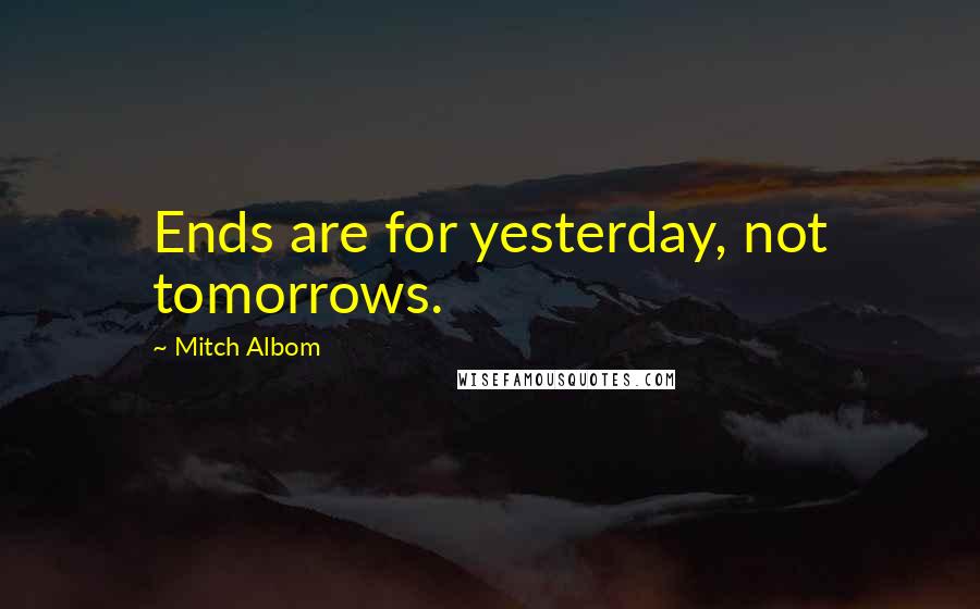 Mitch Albom Quotes: Ends are for yesterday, not tomorrows.