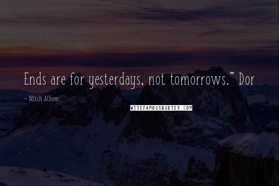 Mitch Albom Quotes: Ends are for yesterdays, not tomorrows." Dor