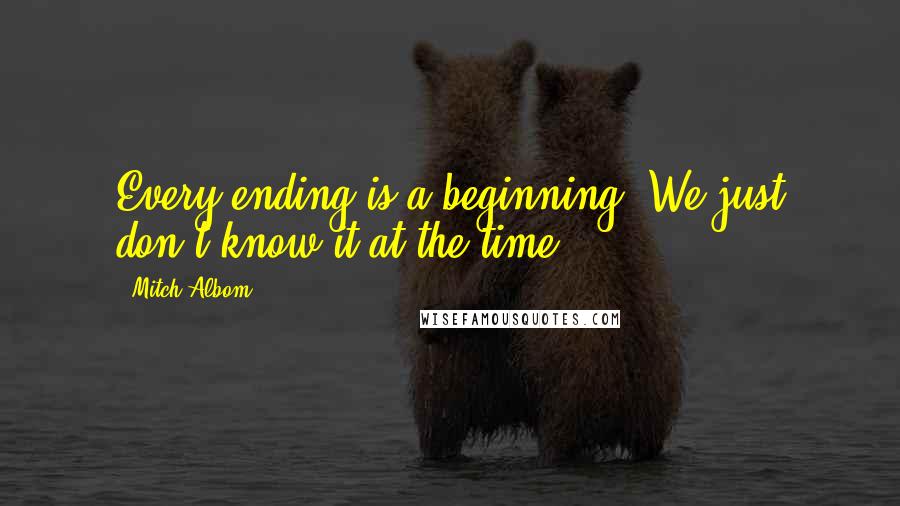 Mitch Albom Quotes: Every ending is a beginning. We just don't know it at the time.