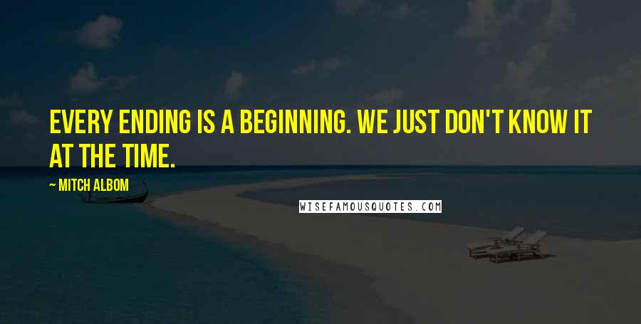 Mitch Albom Quotes: Every ending is a beginning. We just don't know it at the time.