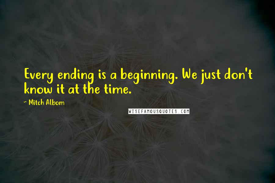 Mitch Albom Quotes: Every ending is a beginning. We just don't know it at the time.