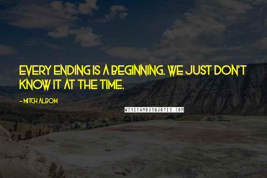 Mitch Albom Quotes: Every ending is a beginning. We just don't know it at the time.