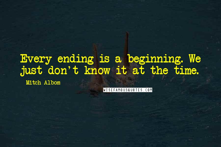 Mitch Albom Quotes: Every ending is a beginning. We just don't know it at the time.