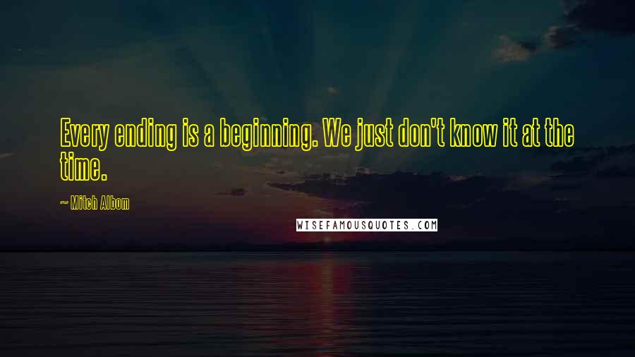 Mitch Albom Quotes: Every ending is a beginning. We just don't know it at the time.