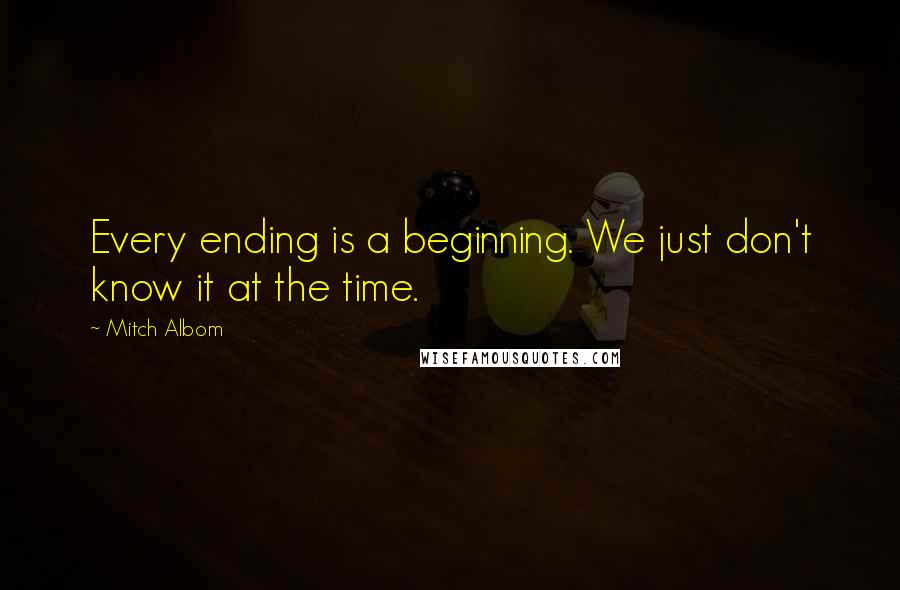 Mitch Albom Quotes: Every ending is a beginning. We just don't know it at the time.