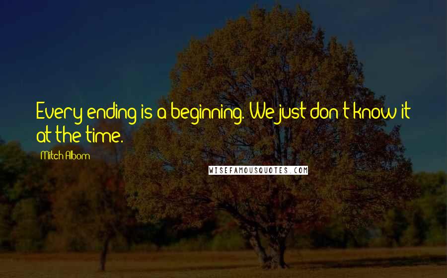 Mitch Albom Quotes: Every ending is a beginning. We just don't know it at the time.