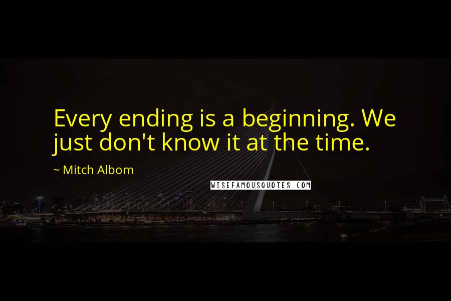 Mitch Albom Quotes: Every ending is a beginning. We just don't know it at the time.