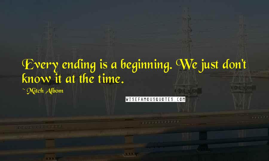 Mitch Albom Quotes: Every ending is a beginning. We just don't know it at the time.