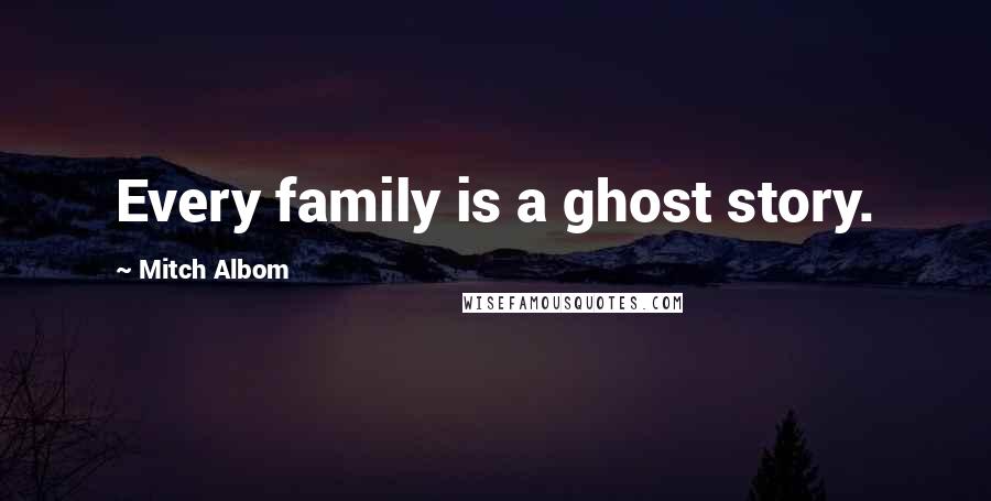 Mitch Albom Quotes: Every family is a ghost story.
