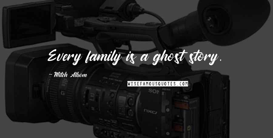 Mitch Albom Quotes: Every family is a ghost story.